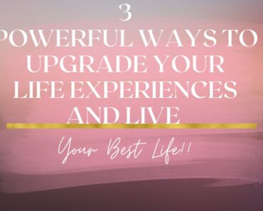 3 Quick Ways To Upgrade Your Life Experiences and Live Your Best Life