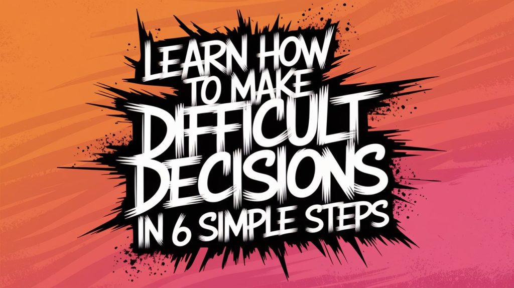 Learn How to Make Difficult Decisions in 6 Simple Steps